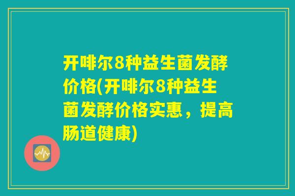 开啡尔8种益生菌发酵价格(开啡尔8种益生菌发酵价格实惠，提高肠道健康)