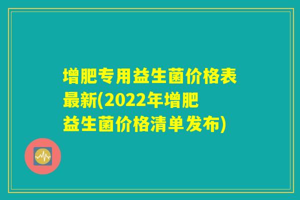 增肥专用益生菌价格表最新(2022年增肥益生菌价格清单发布)
