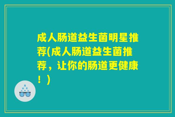 成人肠道益生菌明星推荐(成人肠道益生菌推荐，让你的肠道更健康！)