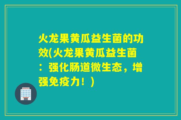 火龙果黄瓜益生菌的功效(火龙果黄瓜益生菌：强化肠道微生态，增强免疫力！)