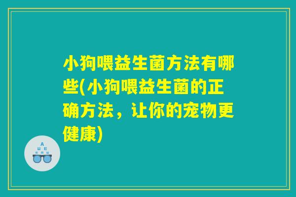 小狗喂益生菌方法有哪些(小狗喂益生菌的正确方法，让你的宠物更健康)