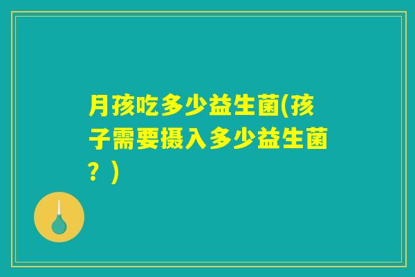 月孩吃多少益生菌(孩子需要摄入多少益生菌？)