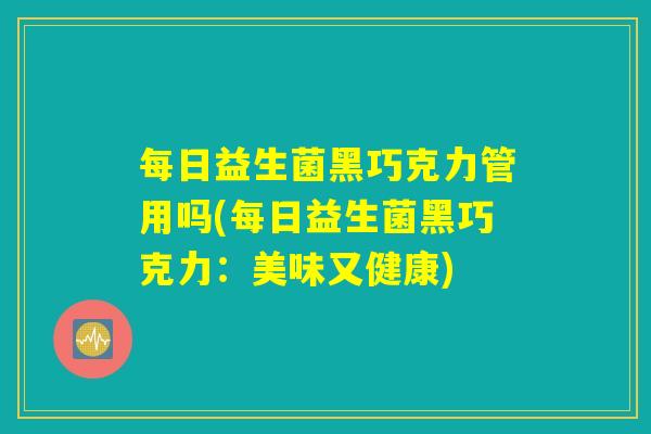 每日益生菌黑巧克力管用吗(每日益生菌黑巧克力：美味又健康)