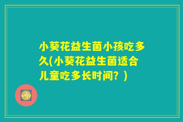 小葵花益生菌小孩吃多久(小葵花益生菌适合儿童吃多长时间？)
