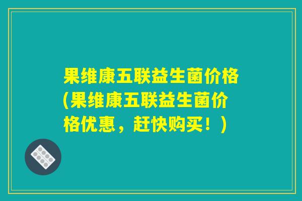 果维康五联益生菌价格(果维康五联益生菌价格优惠，赶快购买！)