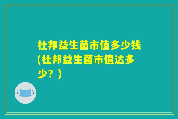 杜邦益生菌市值多少钱(杜邦益生菌市值达多少？)