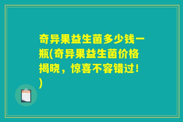 奇异果益生菌多少钱一瓶(奇异果益生菌价格揭晓,惊喜不容错过!) 奇异果益生菌多少钱一瓶(奇异果益生菌价格揭晓,惊喜不容错过!)
