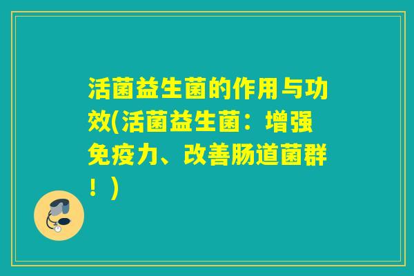 活菌益生菌的作用与功效(活菌益生菌:增强力、改善肠道菌群!) 活菌益生菌的作用与功效(活菌益生菌:增强力、改善肠道菌群!)