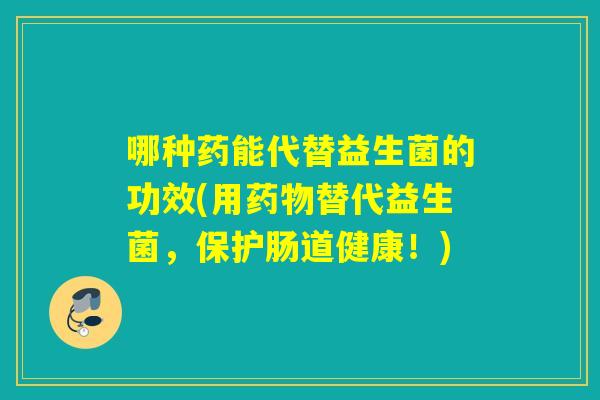 哪种药能代替益生菌的功效(用药物替代益生菌，保护肠道健康！)