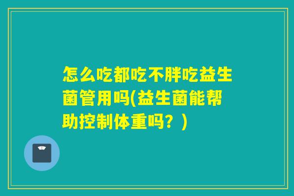怎么吃都吃不胖吃益生菌管用吗(益生菌能帮助控制体重吗？)