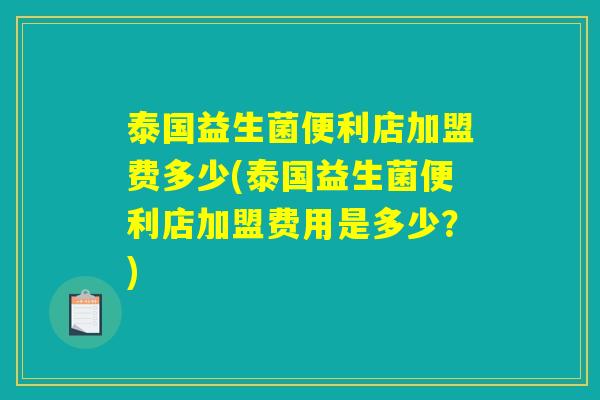泰国益生菌便利店加盟费多少(泰国益生菌便利店加盟费用是多少？)