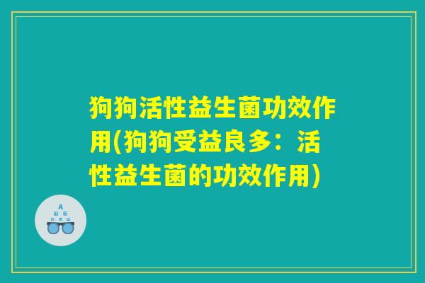 狗狗活性益生菌功效作用(狗狗受益良多：活性益生菌的功效作用)