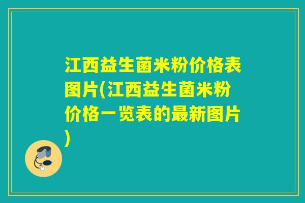 江西益生菌米粉价格表图片(江西益生菌米粉价格一览表的最新图片)