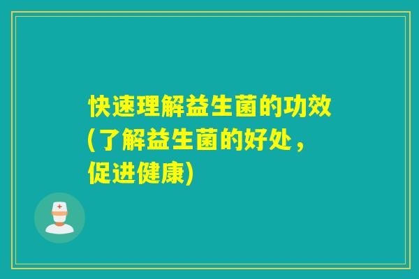 快速理解益生菌的功效(了解益生菌的好处，促进健康)