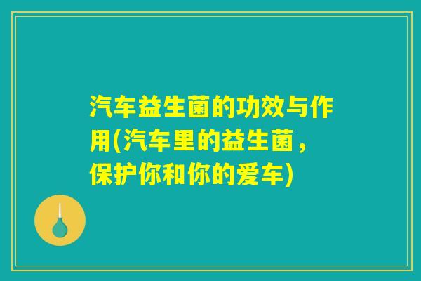 汽车益生菌的功效与作用(汽车里的益生菌,保护你和你的爱车) 汽车益生菌的功效与作用(汽车里的益生菌,保护你和你的爱车)