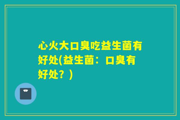 心火大口臭吃益生菌有好处(益生菌：口臭有好处？)
