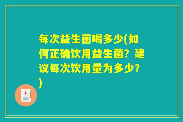 每次益生菌喝多少(如何正确饮用益生菌？建议每次饮用量为多少？)