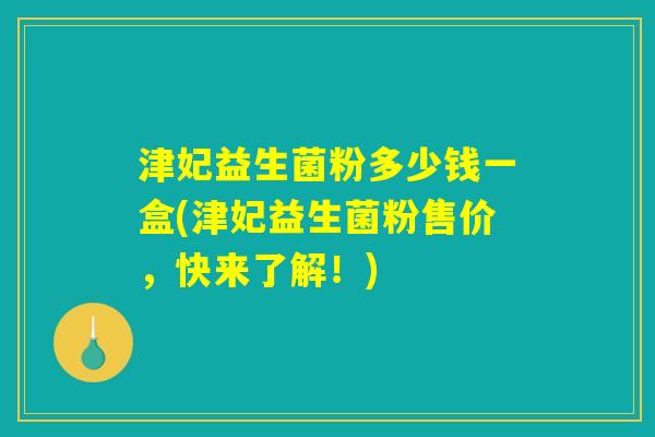 津妃益生菌粉多少钱一盒(津妃益生菌粉售价，快来了解！)