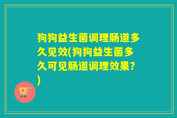 狗狗益生菌调理肠道多久见效(狗狗益生菌多久可见肠道调理效果？)