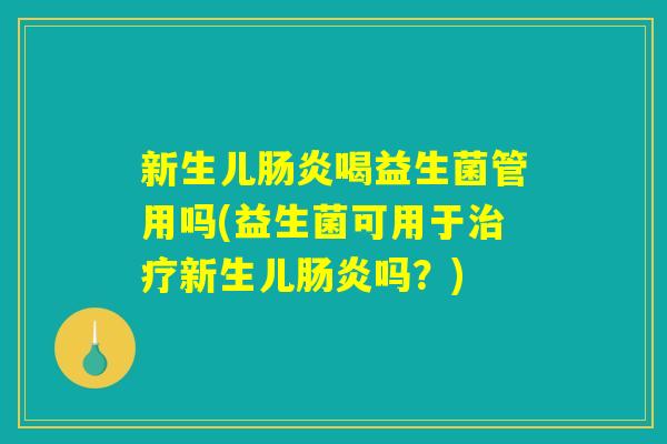 新生儿肠炎喝益生菌管用吗(益生菌可用于治疗新生儿肠炎吗？)