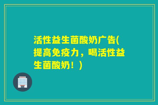 活性益生菌酸奶广告(提高免疫力，喝活性益生菌酸奶！)
