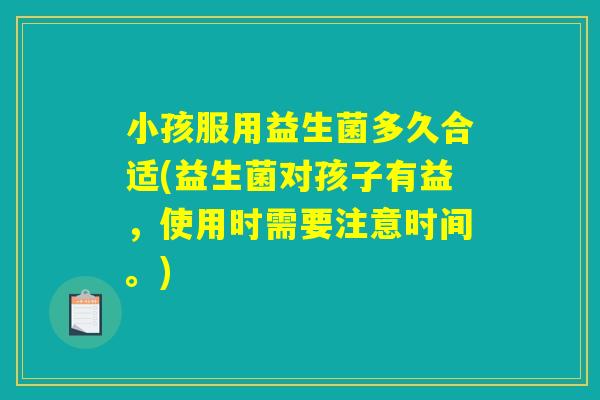 小孩服用益生菌多久合适(益生菌对孩子有益，使用时需要注意时间。)