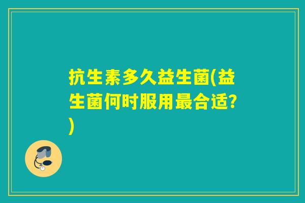 抗生素多久益生菌(益生菌何时服用最合适？)