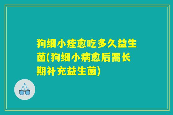 狗细小痊愈吃多久益生菌(狗细小病愈后需长期补充益生菌)