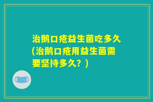鹅口疮益生菌吃多久(鹅口疮用益生菌需要坚持多久?) 鹅口疮益生菌吃多久(鹅口疮用益生菌需要坚持多久?)