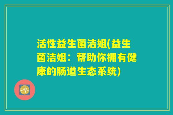 活性益生菌洁姐(益生菌洁姐：帮助你拥有健康的肠道生态系统)