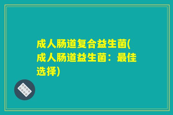 成人肠道复合益生菌(成人肠道益生菌：最佳选择)