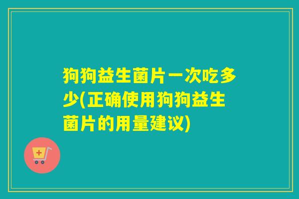 狗狗益生菌片一次吃多少(正确使用狗狗益生菌片的用量建议) 狗狗益生菌片一次吃多少(正确使用狗狗益生菌片的用量建议)