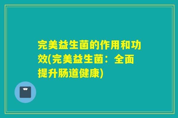 完美益生菌的作用和功效(完美益生菌：全面提升肠道健康)