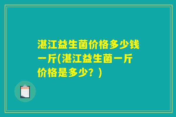 湛江益生菌价格多少钱一斤(湛江益生菌一斤价格是多少?) 湛江益生菌价格多少钱一斤(湛江益生菌一斤价格是多少?)