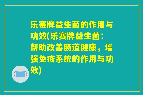 乐赛牌益生菌的作用与功效(乐赛牌益生菌：帮助改善肠道健康，增强免疫系统的作用与功效)