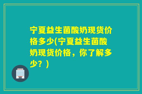 宁夏益生菌酸奶现货价格多少(宁夏益生菌酸奶现货价格，你了解多少？)