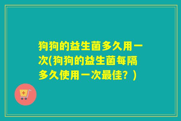 狗狗的益生菌多久用一次(狗狗的益生菌每隔多久使用一次最佳？)