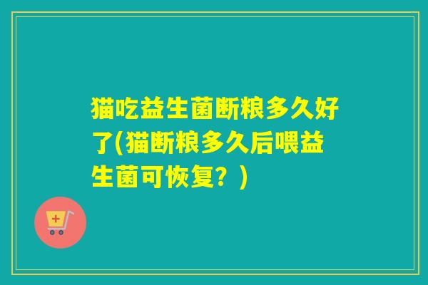 猫吃益生菌断粮多久好了(猫断粮多久后喂益生菌可恢复?) 猫吃益生菌断粮多久好了(猫断粮多久后喂益生菌可恢复?)