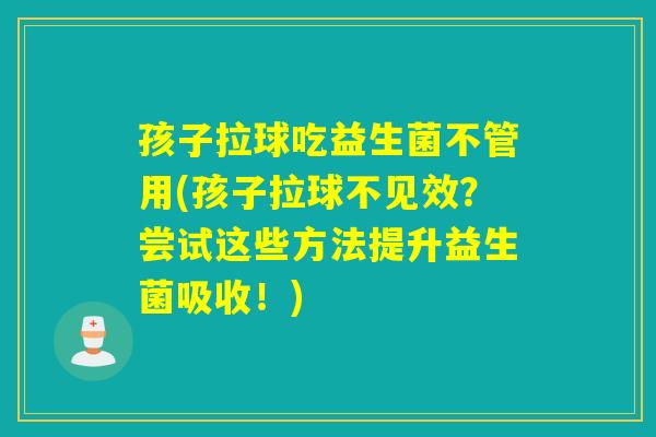 孩子拉球吃益生菌不管用(孩子拉球不见效？尝试这些方法提升益生菌吸收！)