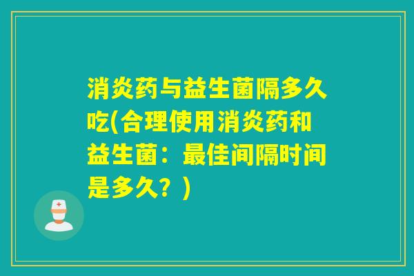 药与益生菌隔多久吃(合理使用药和益生菌:佳间隔时间是多久?) 药与益生菌隔多久吃(合理使用药和益生菌:佳间隔时间是多久?)