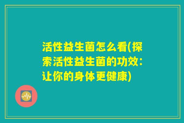 活性益生菌怎么看(探索活性益生菌的功效：让你的身体更健康)