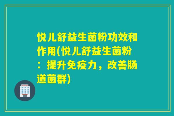 悦儿舒益生菌粉功效和作用(悦儿舒益生菌粉：提升免疫力，改善肠道菌群)