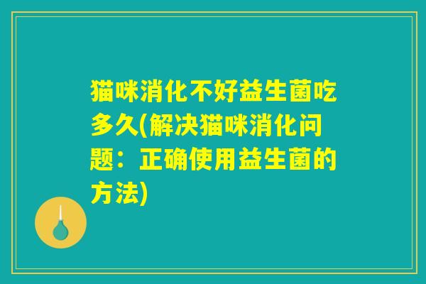猫咪消化不好益生菌吃多久(解决猫咪消化问题：正确使用益生菌的方法)