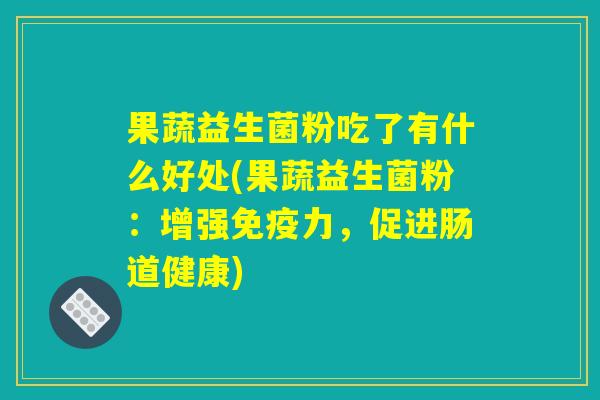 果蔬益生菌粉吃了有什么好处(果蔬益生菌粉:增强力,促进肠道健康) 果蔬益生菌粉吃了有什么好处(果蔬益生菌粉:增强力,促进肠道健康)