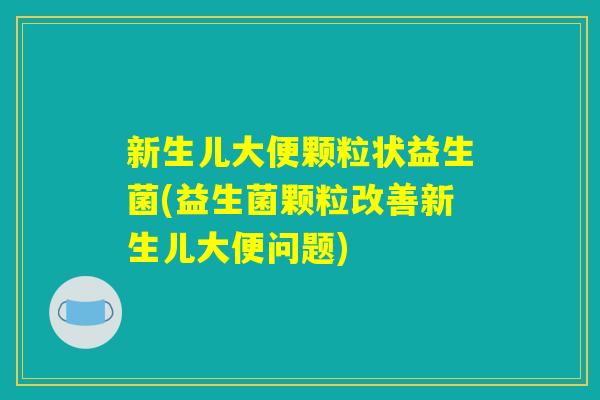 新生儿大便颗粒状益生菌(益生菌颗粒改善新生儿大便问题) 新生儿大便颗粒状益生菌(益生菌颗粒改善新生儿大便问题)