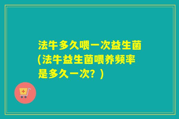 法牛多久喂一次益生菌(法牛益生菌喂养频率是多久一次？)