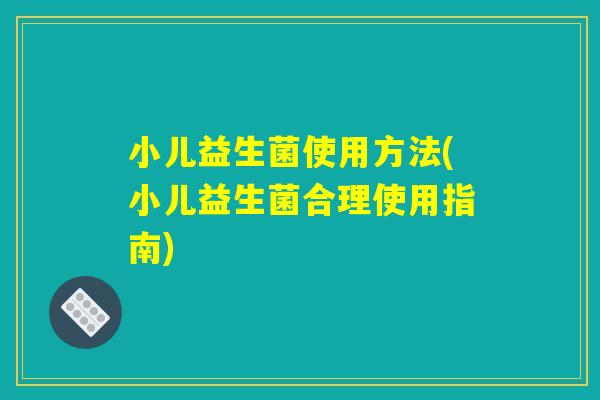 小儿益生菌使用方法(小儿益生菌合理使用指南)