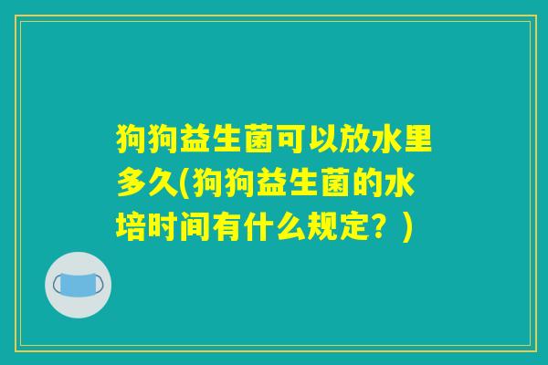 狗狗益生菌可以放水里多久(狗狗益生菌的水培时间有什么规定？)
