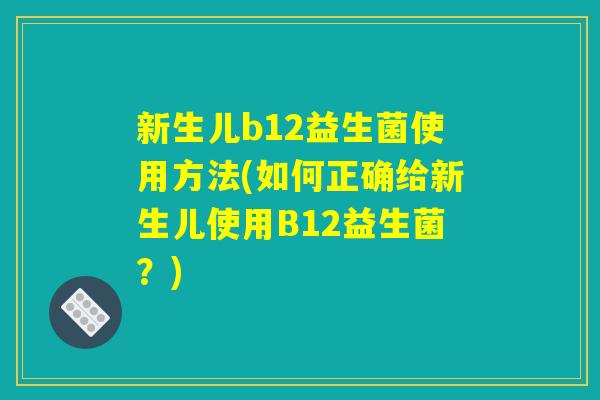 新生儿b12益生菌使用方法(如何正确给新生儿使用B12益生菌？)