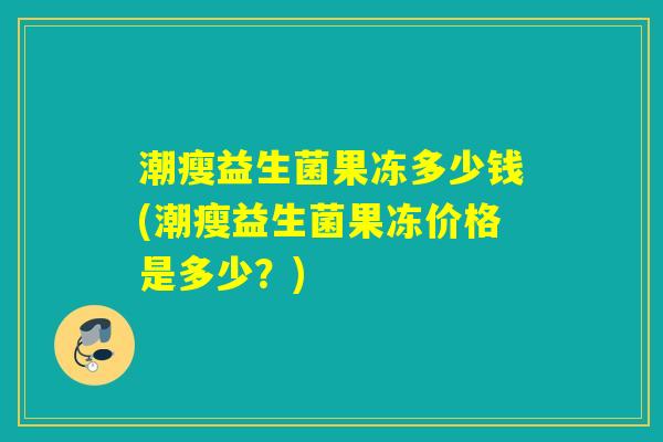 潮瘦益生菌果冻多少钱(潮瘦益生菌果冻价格是多少？)